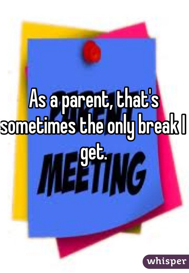 As a parent, that's sometimes the only break I get.