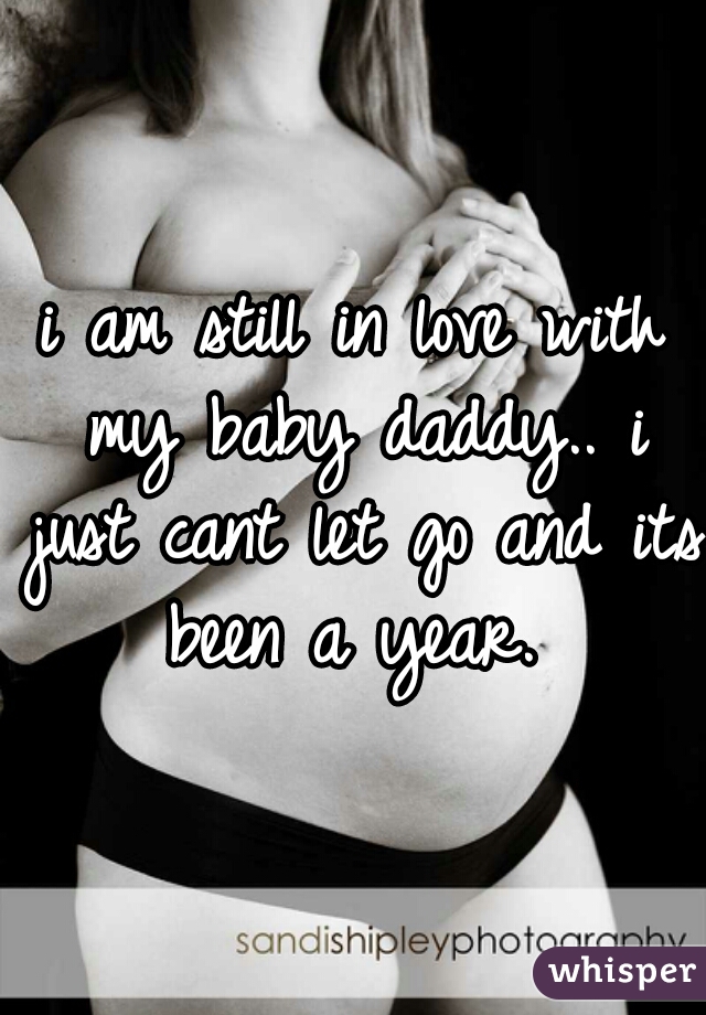 i am still in love with my baby daddy.. i just cant let go and its been a year. 