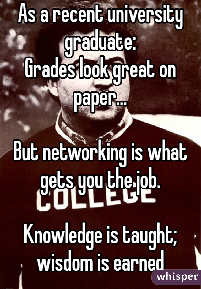 As a recent university graduate:
Grades look great on paper...

But networking is what gets you the job. 

Knowledge is taught; 
wisdom is earned