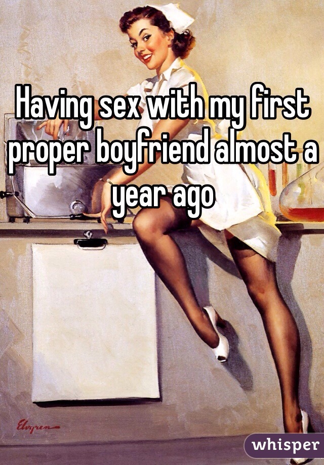 Having sex with my first proper boyfriend almost a year ago