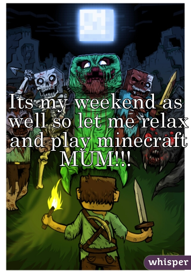 Its my weekend as well so let me relax and play minecraft MUM!!! 