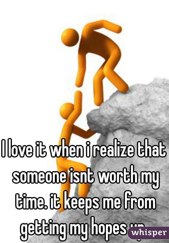 I love it when i realize that someone isnt worth my time. it keeps me from getting my hopes up. 