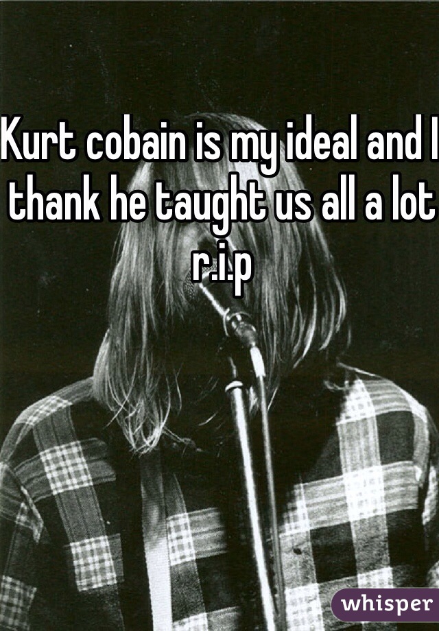 Kurt cobain is my ideal and I thank he taught us all a lot r.i.p 