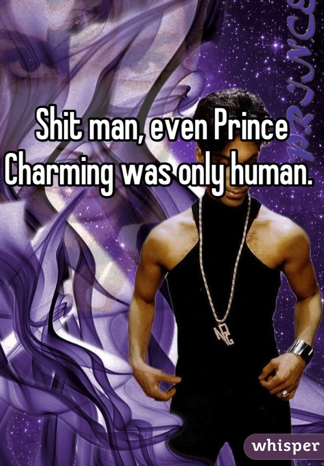 Shit man, even Prince Charming was only human. 