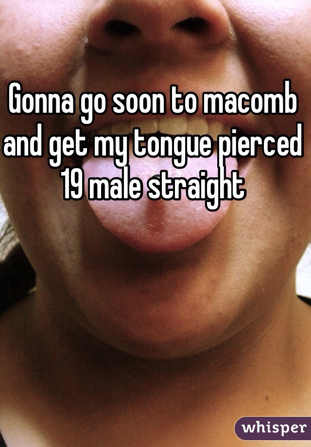 Gonna go soon to macomb and get my tongue pierced 
19 male straight 