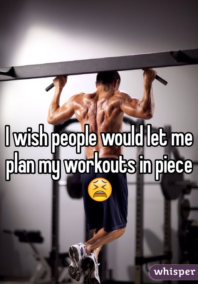 I wish people would let me plan my workouts in piece 😫 