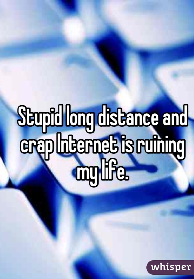 Stupid long distance and crap Internet is ruining my life.