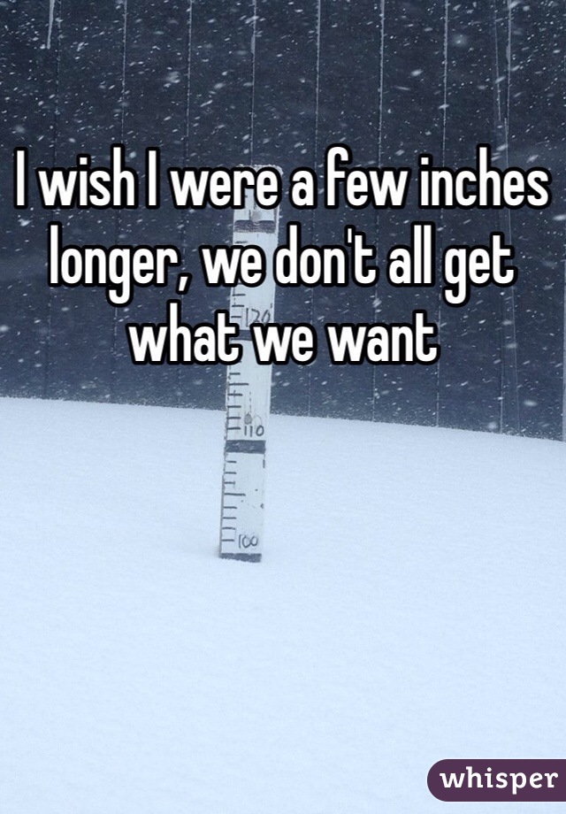 I wish I were a few inches longer, we don't all get what we want