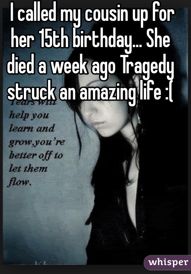  I called my cousin up for her 15th birthday... She died a week ago Tragedy struck an amazing life :(