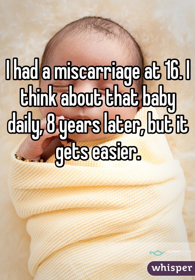 I had a miscarriage at 16. I think about that baby daily, 8 years later, but it gets easier. 