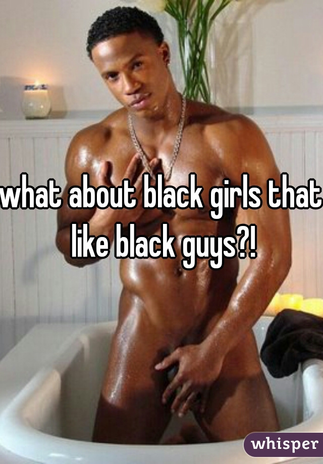 what about black girls that like black guys?!