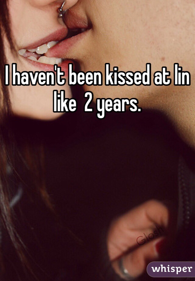 I haven't been kissed at lin like  2 years. 