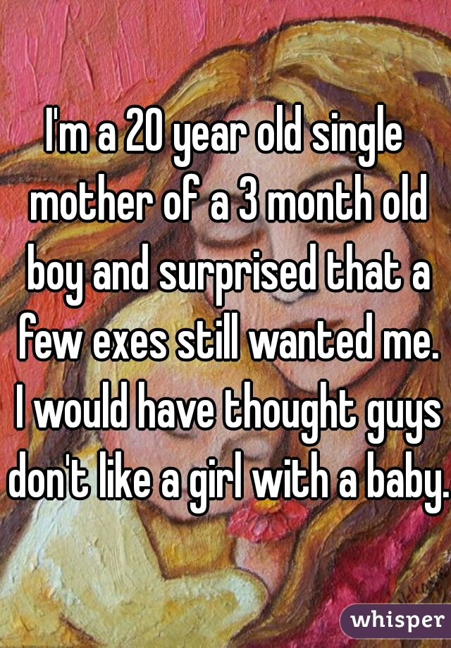 I'm a 20 year old single mother of a 3 month old boy and surprised that a few exes still wanted me. I would have thought guys don't like a girl with a baby.