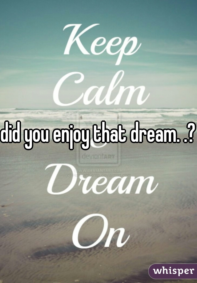 did you enjoy that dream. .?