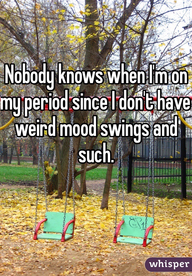Nobody knows when I'm on my period since I don't have weird mood swings and such. 