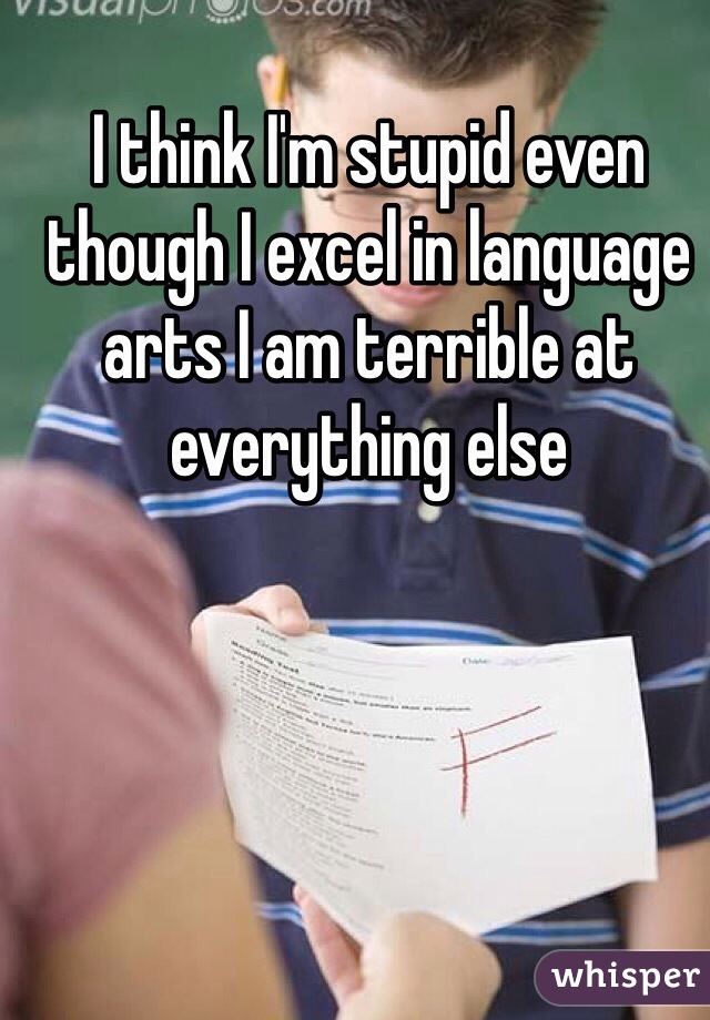 I think I'm stupid even though I excel in language arts I am terrible at everything else