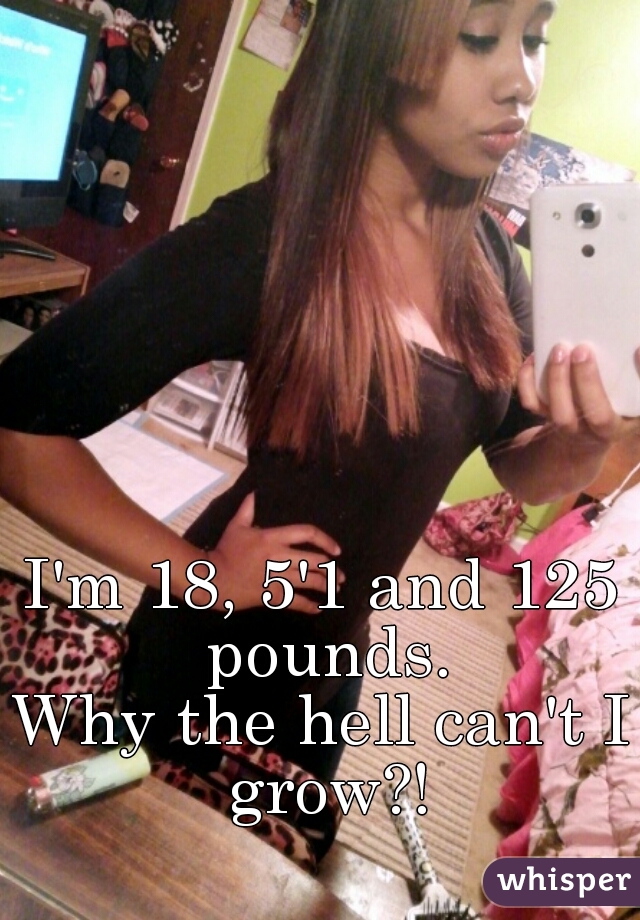 I'm 18, 5'1 and 125 pounds.
Why the hell can't I grow?!
