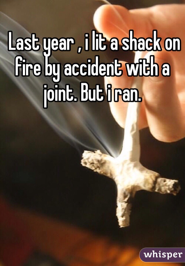  Last year , i lit a shack on fire by accident with a joint. But i ran.