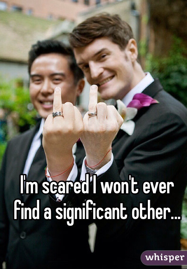 I'm scared I won't ever find a significant other...