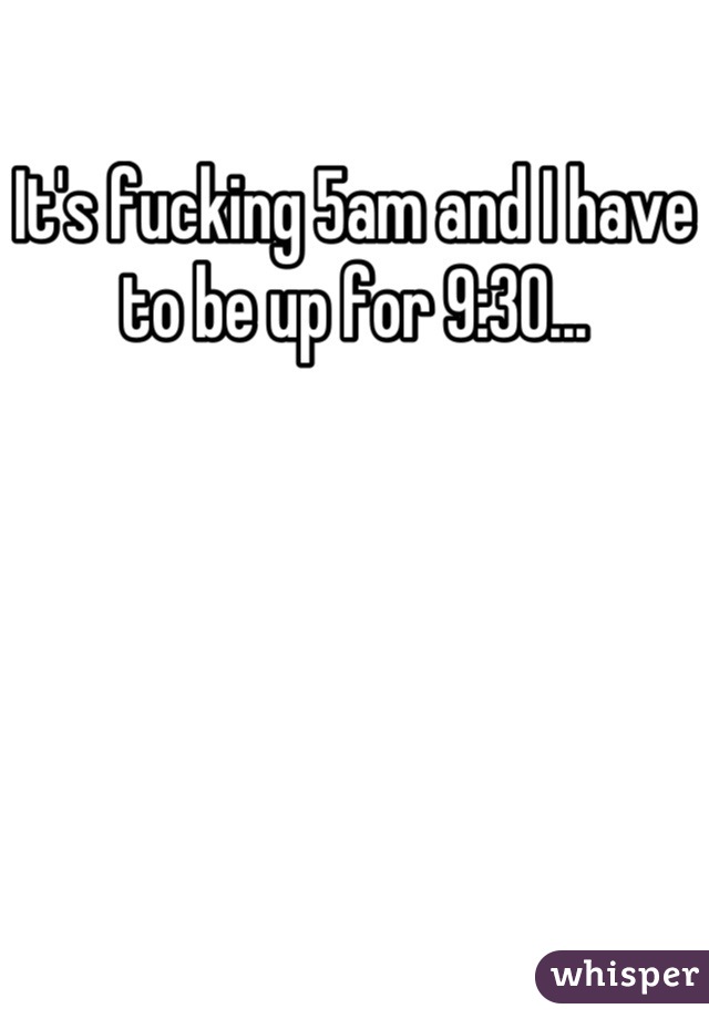 It's fucking 5am and I have to be up for 9:30...