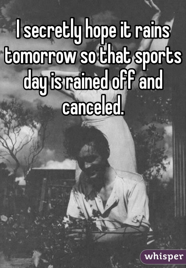 I secretly hope it rains tomorrow so that sports day is rained off and canceled. 