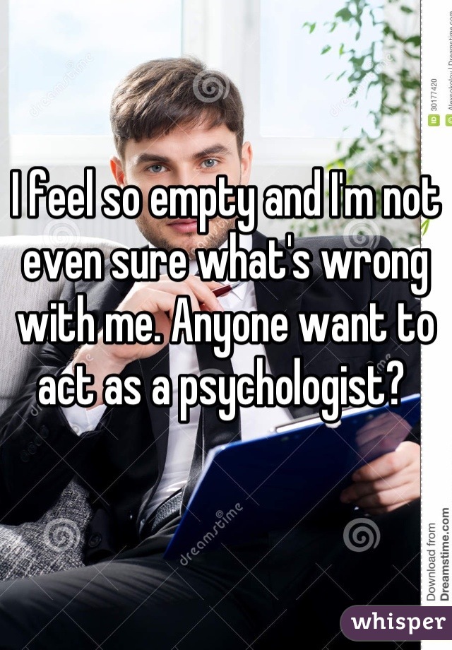 I feel so empty and I'm not even sure what's wrong with me. Anyone want to act as a psychologist? 