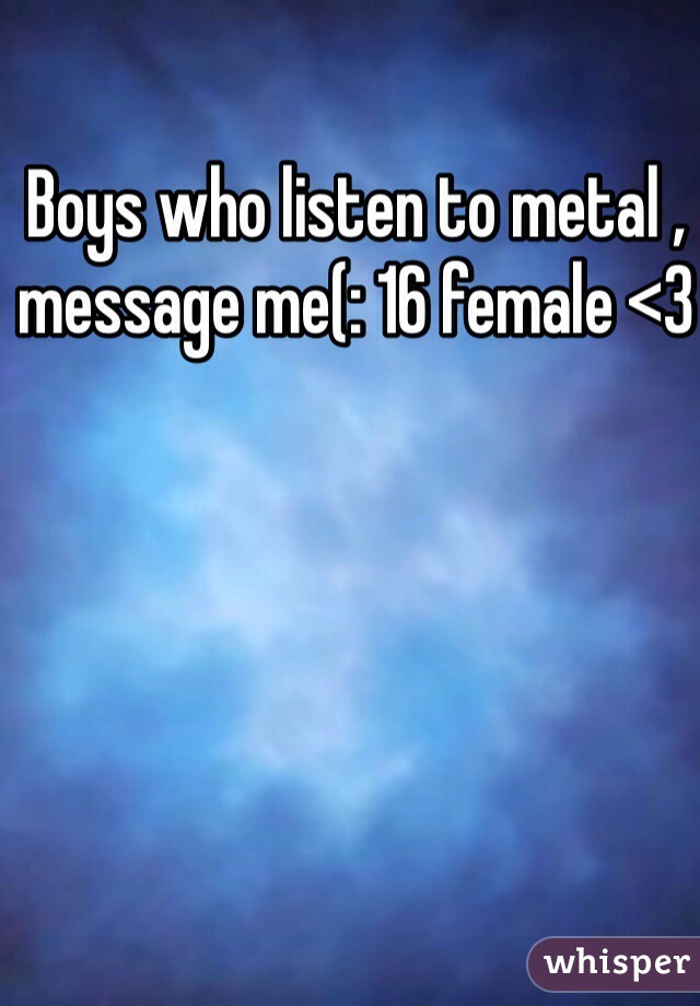 Boys who listen to metal , message me(: 16 female <3 
