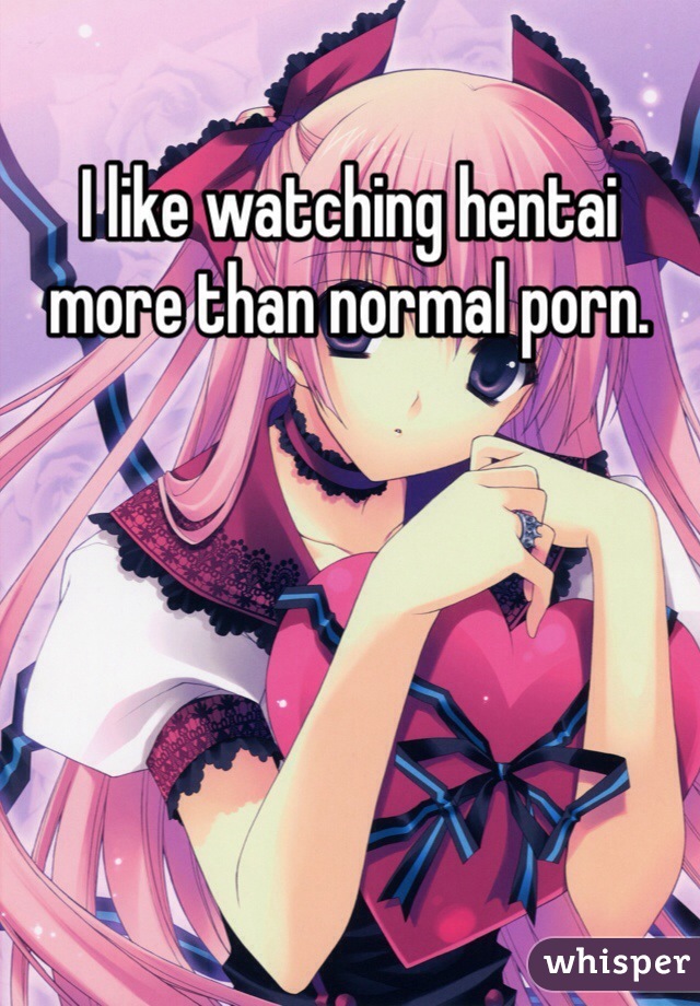 I like watching hentai more than normal porn. 
