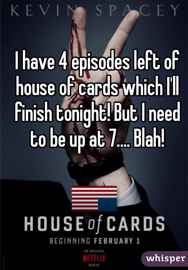 I have 4 episodes left of house of cards which I'll finish tonight! But I need to be up at 7.... Blah!