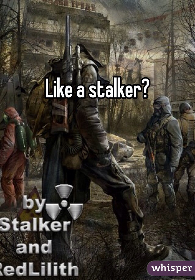 Like a stalker?