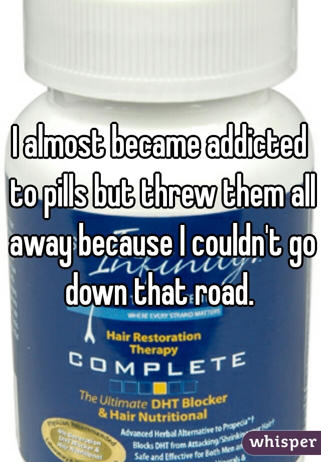 I almost became addicted to pills but threw them all away because I couldn't go down that road. 