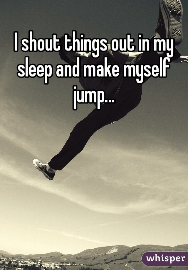 I shout things out in my sleep and make myself jump...