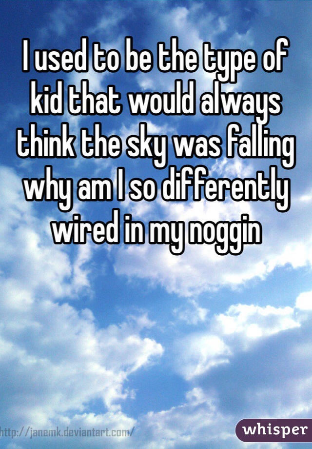 I used to be the type of kid that would always think the sky was falling why am I so differently wired in my noggin