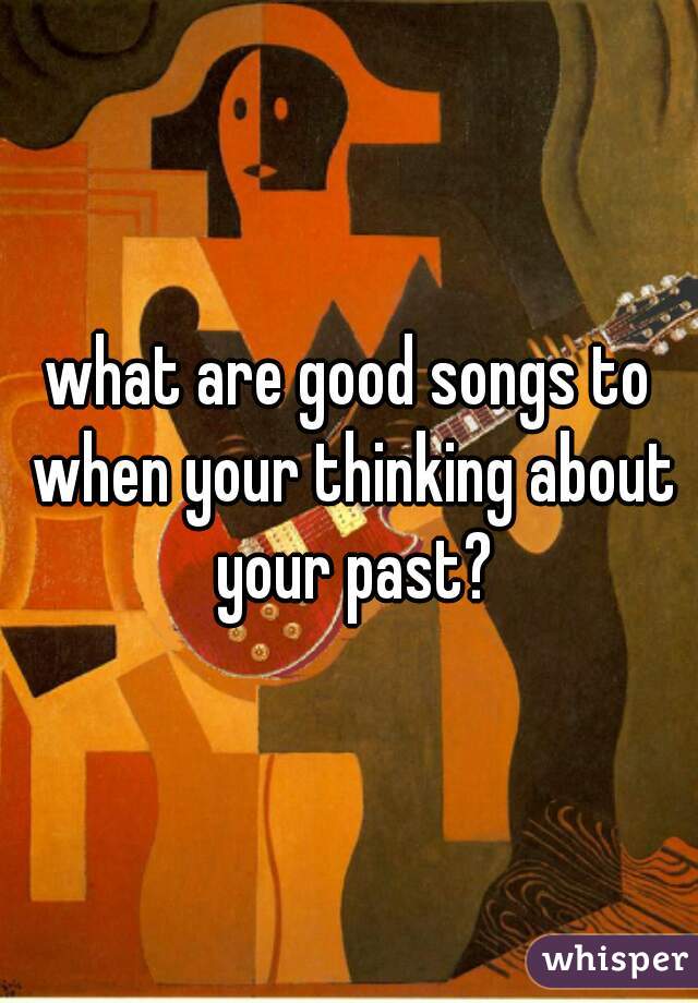 what are good songs to when your thinking about your past?