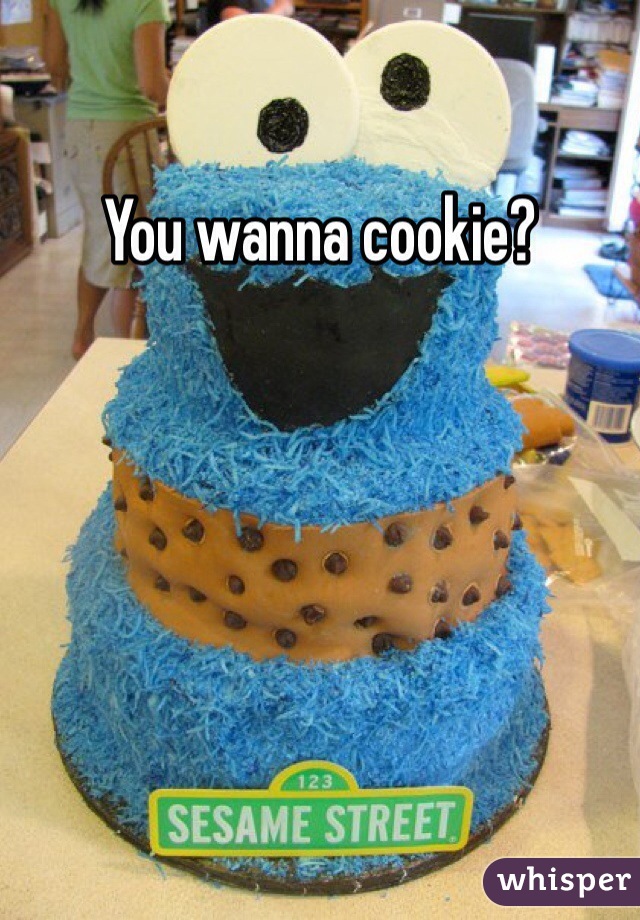 You wanna cookie? 