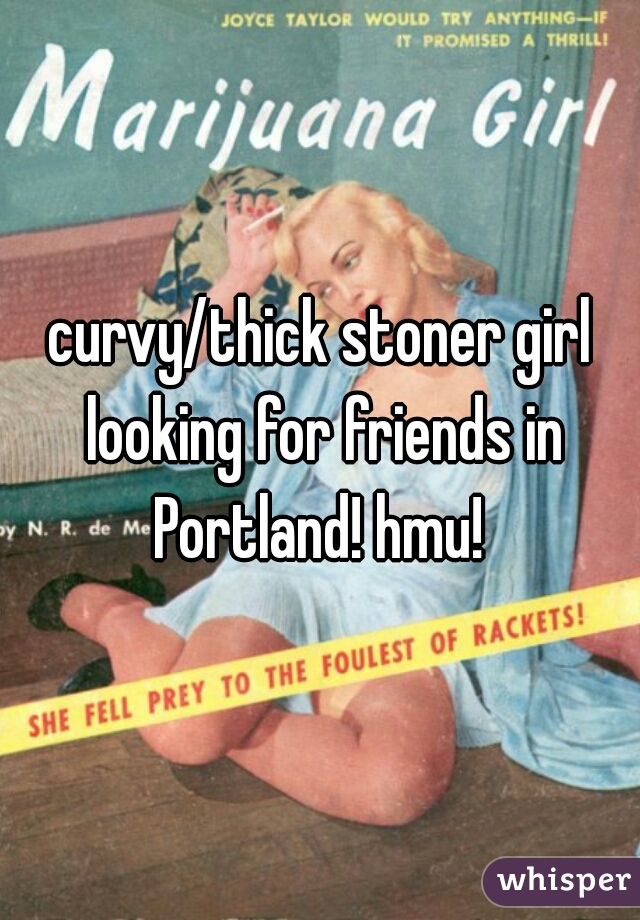 curvy/thick stoner girl looking for friends in Portland! hmu! 