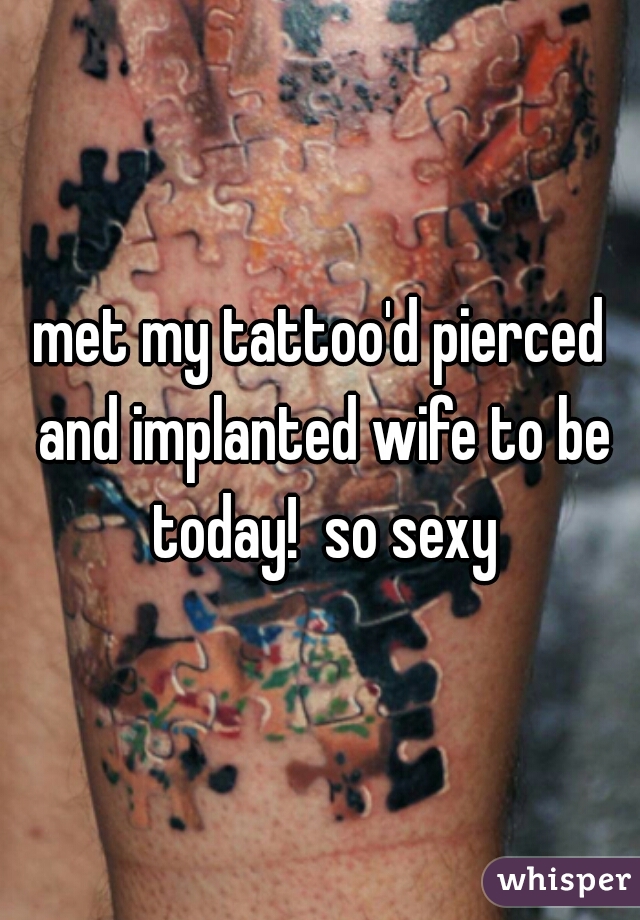 met my tattoo'd pierced and implanted wife to be today!  so sexy