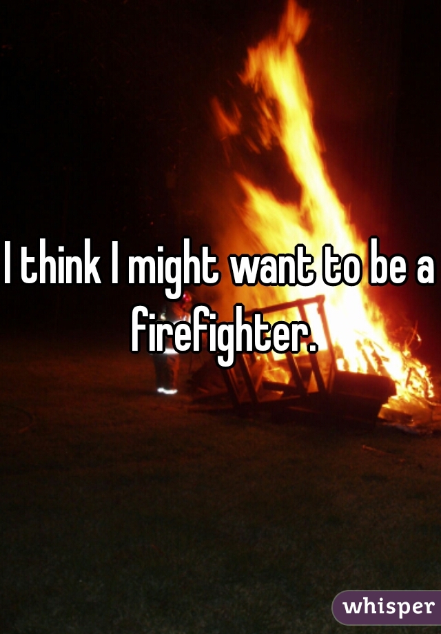 I think I might want to be a firefighter.