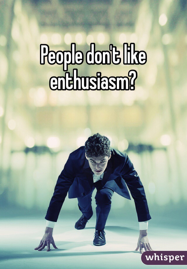 People don't like enthusiasm?