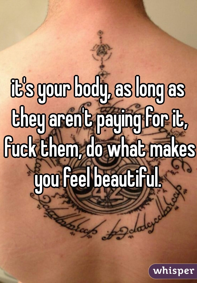 it's your body, as long as they aren't paying for it, fuck them, do what makes you feel beautiful. 