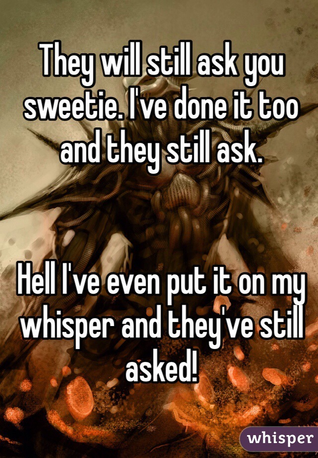 They will still ask you sweetie. I've done it too and they still ask.


Hell I've even put it on my whisper and they've still asked!