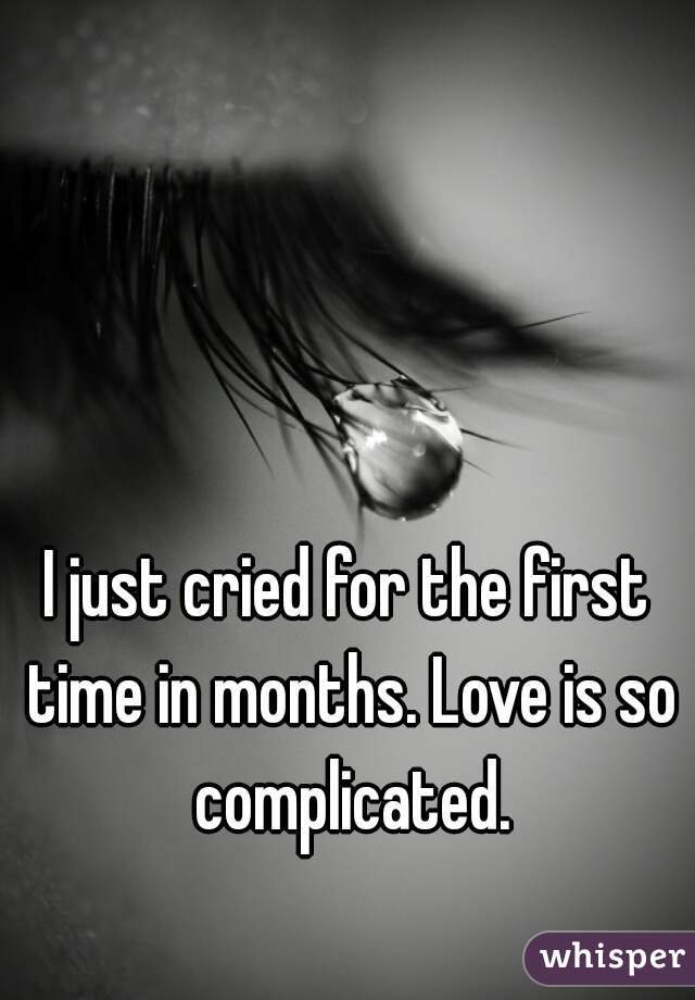 I just cried for the first time in months. Love is so complicated.