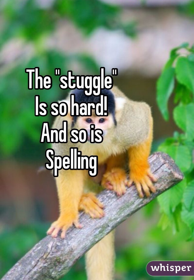 The "stuggle"
Is so hard!
And so is
Spelling