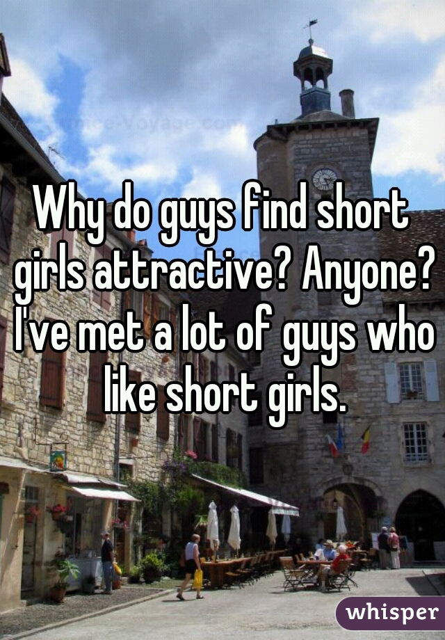 Why do guys find short girls attractive? Anyone? I've met a lot of guys who like short girls.