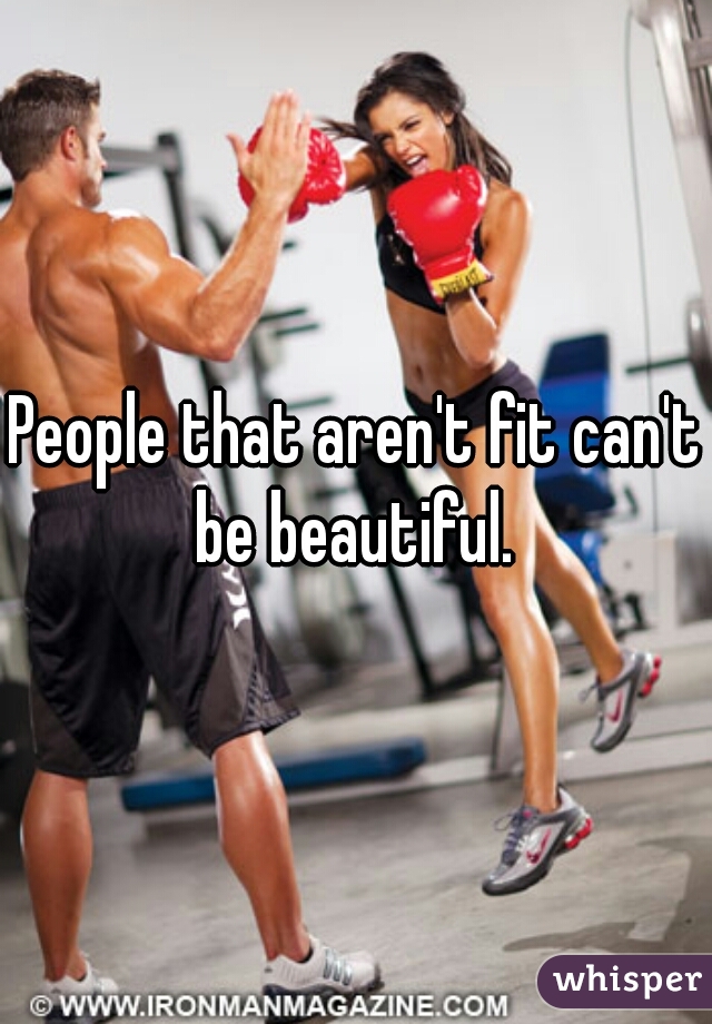 People that aren't fit can't be beautiful. 