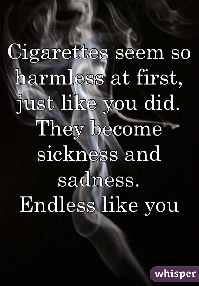 Cigarettes seem so harmless at first, just like you did. They become sickness and sadness.
Endless like you 