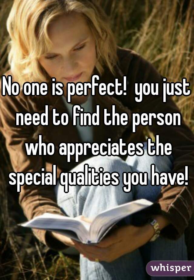 No one is perfect!  you just need to find the person who appreciates the special qualities you have!