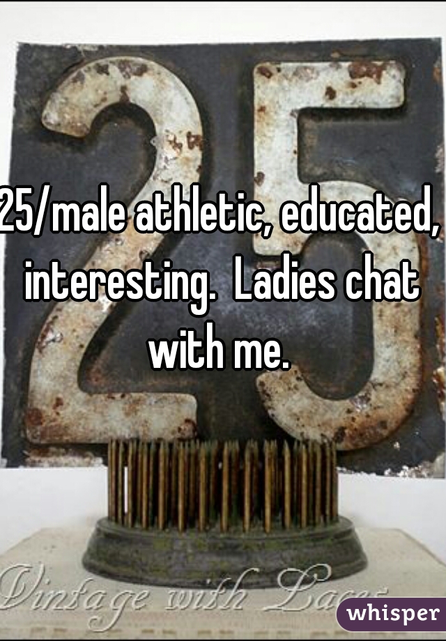 25/male athletic, educated, interesting.  Ladies chat with me. 