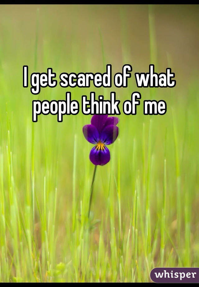 I get scared of what people think of me