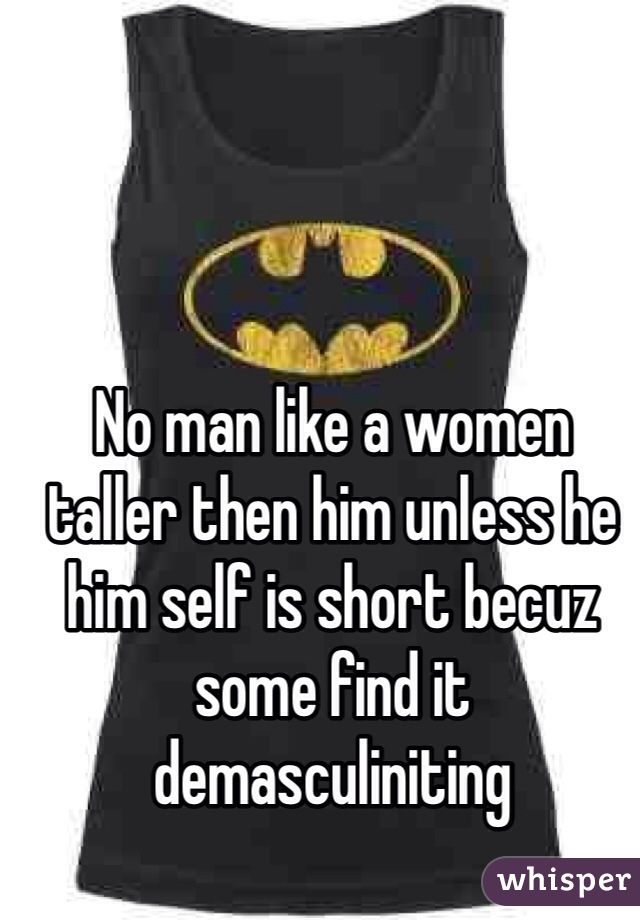 No man like a women taller then him unless he him self is short becuz some find it demasculiniting
